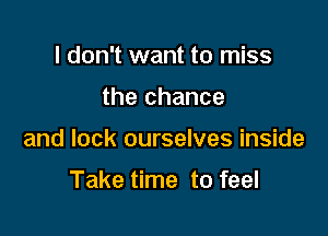I don't want to miss

the chance

and lock ourselves inside

Take time to feel