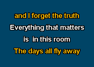and I forget the truth
Everything that matters

is in this room

The days all fly away
