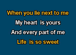 When you lie next to me

My heart is yours

And every part of me

Life is so sweet
