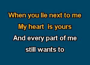 When you lie next to me

My heart is yours

And every part of me

still wants to