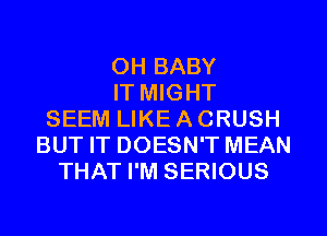 0H BABY
IT MIGHT
SEEM LIKE A CRUSH
BUT IT DOESN'T MEAN
THAT I'M SERIOUS