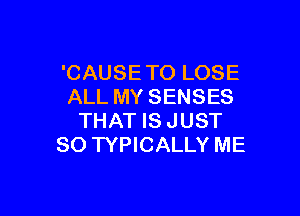'CAUSETO LOSE
ALL MY SENSES

THAT IS JUST
SO TYPICALLY ME