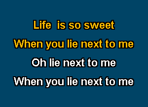 Life is so sweet
When you lie next to me

Oh lie next to me

When you lie next to me