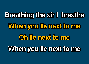 Breathing the airl breathe
When you lie next to me

Oh lie next to me

When you lie next to me