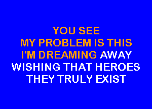 YOU SEE
MY PROBLEM IS THIS
I'M DREAMING AWAY
WISHING THAT HEROES
THEY TRULY EXIST