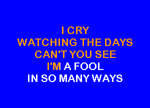 I CRY
WATCHING THE DAYS

CAN'T YOU SEE
I'M A FOOL
IN SO MANY WAYS