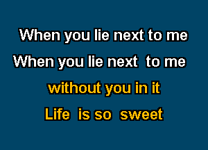 When you lie next to me

When you lie next to me

without you in it

Life is so sweet