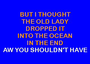 BUT I THOUGHT
THEOLD LADY
DROPPED IT
INTO THE OCEAN
IN THE END
AW YOU SHOULDN'T HAVE