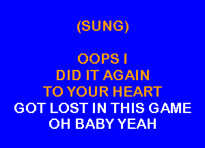 (SUNG)

OOPSI
DID IT AGAIN
TO YOUR HEART

GOT LOST IN THIS GAME
OH BABY YEAH