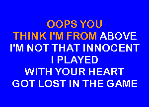 OOPS YOU
THINK I'M FROM ABOVE
I'M NOT THAT INNOCENT

I PLAYED
WITH YOUR HEART
GOT LOST IN THE GAME