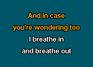 And in case

you're wondering too

I breathe in

and breathe out