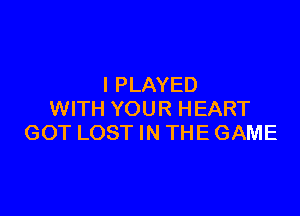 I PLAYED

WITH YOUR HEART
GOT LOST IN THE GAME