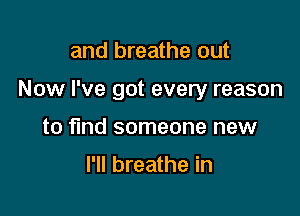and breathe out

Now I've got every reason

to find someone new

I'll breathe in