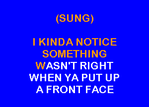 (SUNG)

IKINDA NOTICE
SOMETHING
WASN'T RIGHT
WHEN YA PUT UP
A FRONT FACE