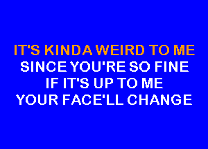 IT'S KINDAWEIRD TO ME
SINCEYOU'RE SO FINE
IF IT'S UP TO ME
YOUR FACE'LLCHANGE