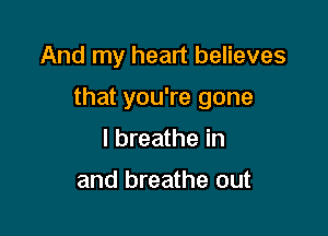 And my heart believes

that you're gone

I breathe in

and breathe out