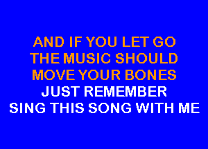 AND IF YOU LET G0
THEMUSIC SHOULD
MOVE YOUR BONES
JUST REMEMBER
SING THIS SONG WITH ME