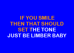 IF YOU SMILE
THEN THAT SHOULD
SETTHETONE
JUST BE LIMBER BABY
