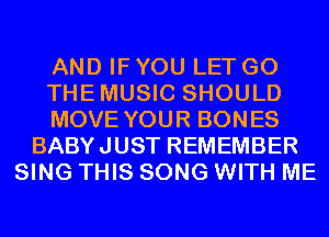 AND IF YOU LET G0
THEMUSIC SHOULD
MOVE YOUR BONES
BABYJUST REMEMBER
SING THIS SONG WITH ME