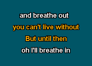 and breathe out

you can't live without

But until then

oh I'll breathe in