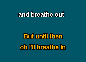 and breathe out

But until then

oh I'll breathe in