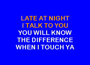 LATE AT NIGHT
ITALK TO YOU
YOU WILL KNOW
THE DIFFERENCE
WHEN ITOUCH YA

g
