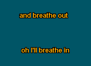 and breathe out

oh I'll breathe in