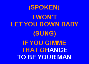 (SPOKEN)

I WON'T
LET YOU DOWN BABY

(SUNG)

IFYOU GIMME
THATCHANCE
TO BEYOUR MAN