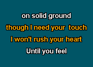 on solid ground

though I need your touch

I won't rush your heart

Until you feel