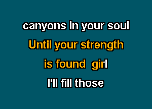 canyons in your soul

Until your strength

is found girl
l'll fill those