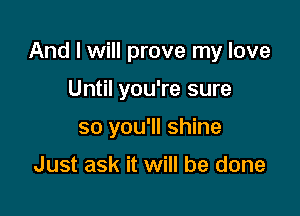 And I will prove my love

Until you're sure
so you'll shine

Just ask it will be done