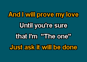 And I will prove my love

Until you're sure
that I'm The one

Just ask it will be done