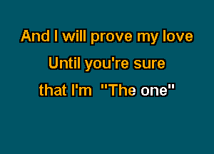 And I will prove my love

Until you're sure

that I'm The one