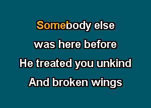 Somebody else
was here before

He treated you unkind

And broken wings