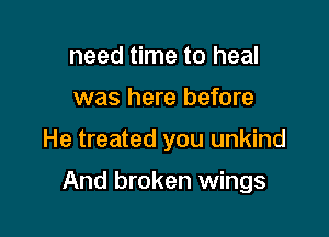 need time to heal
was here before

He treated you unkind

And broken wings