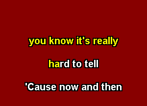 you know it's really

hard to tell

'Cause now and then