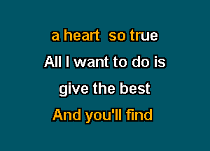 a heart so true

All I want to do is

give the best
And you'll find