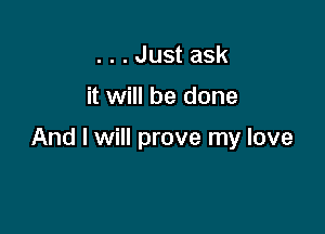 ...Just ask

it will be done

And I will prove my love