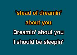 'stead of dreamin'

aboutyou

Dreamin' about you

I should be sleepin'