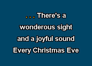 . . . There's a
wonderous sight

and ajoyful sound

Every Christmas Eve