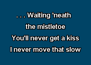 . . . Waiting 'neath

the mistletoe

You'll never get a kiss

I never move that slow