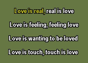 Love is real, real is love

Love is feeling, feeling love

Love is wanting to be loved

Love is touch, touch is love