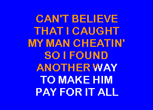 CAN'T BELIEVE
THAT I CAUGHT
MY MAN CHEATIN'

SO I FOUND
ANOTHER WAY
TO MAKE HIM
PAY FOR IT ALL