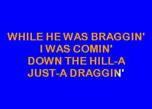 WHILE HEWAS BRAGGIN'
IWAS COMIN'

DOWN THE HILL-A
JUST-A DRAGGIN'