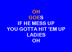 OH
GOES
IF HE MESS UP

YOU GO'ITA HIT 'EM UP
LADIES
OH