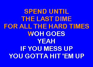 SPEND UNTIL
THE LAST DIME
FOR ALL THE HARD TIMES
WOH GOES
YEAH
IF YOU MESS UP
YOU GOTTA HIT 'EM UP