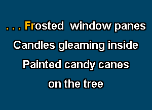 . . . Frosted window panes

Candles gleaming inside

Painted candy canes

on the tree
