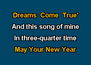 Dreams Come True'

And this song of mine

In three-quaner time

May Your New Year