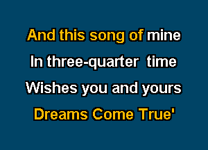 And this song of mine

In three-quarter time

Wishes you and yours

Dreams Come True'