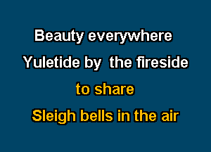 Beauty everywhere

Yuletide by the fireside
to share
Sleigh bells in the air